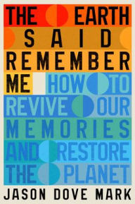 Title: The Earth Said Remember Me: How to Revive Our Memories and Restore the Planet, Author: Jason Dove Mark