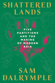Title: Shattered Lands: Five Partitions and the Making of Modern Asia, Author: Sam Dalrymple