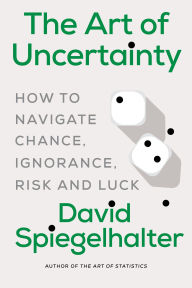 Title: The Art of Uncertainty: How to Navigate Chance, Ignorance, Risk and Luck, Author: David Spiegelhalter