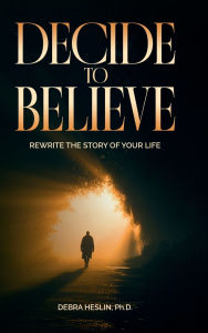 Title: Decide to Believe: Rewrite the Story of Your Life, Author: Debra Heslin Ph.D