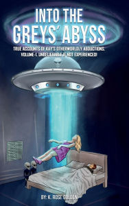 Title: INTO THE GREYS' ABYSS: TRUE ACCOUNTS OF KAY'S OTHERWORLDLY ABDUCTIONS. VOLUME-1. UNBELIEVABLE IF NOT EXPERIENCED!, Author: K. Rose Golden
