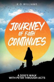 Title: JOURNEY OF FAITH CONTINUES: A DOG'S WALK WITH PETER THROUGH ACTS, Author: K. G. Williams