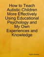 How to Teach Autistic Children More Effectively Using Educational Psychology and My Own Experiences and Knowledge