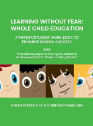 Title: LEARNING WITHOUT FEAR: WHOLE CHILD EDUCATION:A PARENT/STUDENT WORK BOOK TO ENHANCE SCHOOL SUCCESS, Author: M. Gerlene Ross