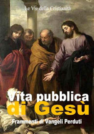 Title: Vita pubblica di Gesù: Frammenti di Vangeli Perduti, Author: Autori Vari