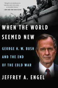 Title: When The World Seemed New: George H. W. Bush and the End of the Cold War, Author: Jeffrey A. Engel