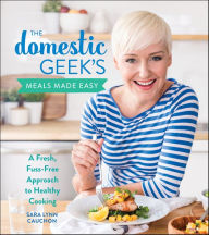 Title: The Domestic Geek's Meals Made Easy: A Fresh, Fuss-Free Approach to Healthy Cooking, Author: Sara Lynn Cauchon