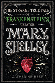 Title: Mary Shelley: The Strange True Tale of Frankenstein's Creator, Author: Catherine Reef
