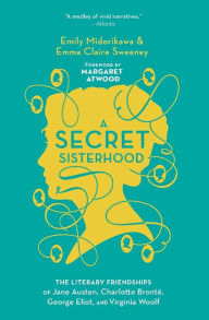 Title: A Secret Sisterhood: The Literary Friendships of Jane Austen, Charlotte Brontë, George Eliot, and Virginia Woolf, Author: Emily Midorikawa