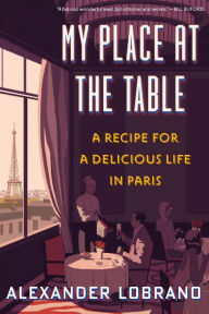 Title: My Place At The Table: A Recipe for a Delicious Life in Paris, Author: Alexander Lobrano