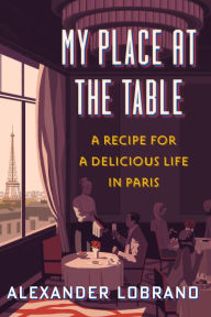 Title: My Place At The Table: A Recipe for a Delicious Life in Paris, Author: Alexander Lobrano