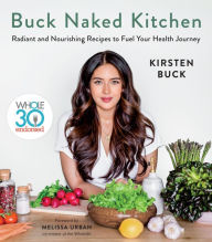 Title: Buck Naked Kitchen: Whole30 Endorsed: Radiant and Nourishing Recipes to Fuel Your Health Journey, Author: Kirsten Buck