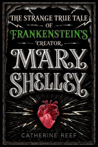 Title: Mary Shelley: The Strange True Tale of Frankenstein's Creator, Author: Catherine Reef