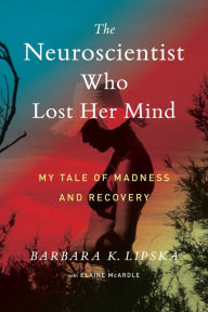 Title: The Neuroscientist Who Lost Her Mind: My Tale of Madness and Recovery, Author: Barbara K. Lipska