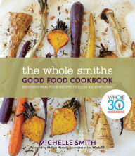 Title: The Whole Smiths Good Food Cookbook: Whole30 Endorsed, Delicious Real Food Recipes to Cook All Year Long, Author: Michelle Smith