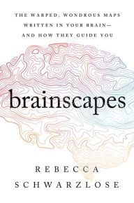 Title: Brainscapes: The Warped, Wondrous Maps Written in Your Brain - And How They Guide You, Author: Rebecca Schwarzlose