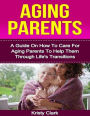 Aging Parents - A Guide On How to Care for Aging Parents to Help Them Through Life's Transitions.