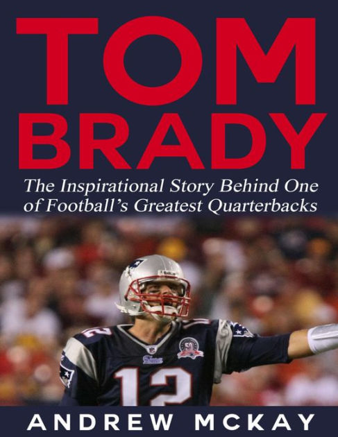 Tom Brady: The Inspirational Story Behind One Of Football's Greatest ...