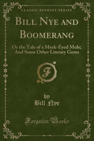 Title: Bill Nye and Boomerang: Or the Tale of a Meek-Eyed Mule; And Some Other Literary Gems (Classic Reprint), Author: Bill Nye