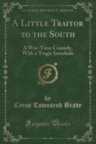 A Little Traitor to the South: A War-Time Comedy, With a Tragic Interlude (Classic Reprint)