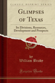Glimpses of Texas: Its Divisions, Resources, Development and Prospects (Classic Reprint)