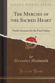The Mercies of the Sacred Heart: Twelve Sermons for the First Fridays (Classic Reprint)