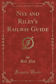 Title: Nye and Riley's Railway Guide (Classic Reprint), Author: Bill Nye