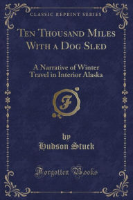 Ten Thousand Miles With a Dog Sled: A Narrative of Winter Travel in Interior Alaska (Classic Reprint)