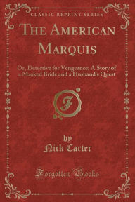 Title: The American Marquis: Or, Detective for Vengeance; A Story of a Masked Bride and a Husband's Quest (Classic Reprint), Author: Nick Carter