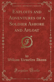 Exploits and Adventures of a Soldier Ashore and Afloat (Classic Reprint)