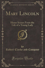 Mary Lincoln: Home Scenes From the Life of a Young Lady (Classic Reprint)