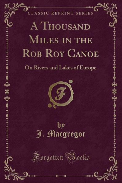 A Thousand Miles in the Rob Roy Canoe: On Rivers and Lakes of Europe (Classic Reprint)