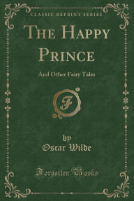 The Happy Prince: And Other Fairy Tales (Classic Reprint)