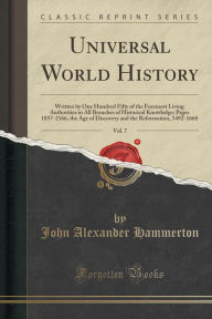 Title: Universal World History, Vol. 7: Written by One Hundred Fifty of the Foremost Living Authorities in All Branches of Historical Knowledge; Pages 1857-2166, the Age of Discovery and the Reformation, 1492-1660 (Classic Reprint), Author: John Alexander Hammerton