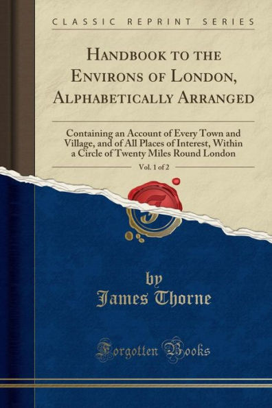 Handbook to the Environs of London, Alphabetically Arranged, Vol. 1 of 2: Containing an Account of Every Town and Village, and of All Places of Interest, Within a Circle of Twenty Miles Round London (Classic Reprint)