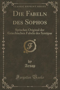 Title: Die Fabeln des Sophos: Syrisches Original der Griechischen Fabeln des Syntipas (Classic Reprint), Author: Aesop Aesop