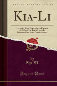 Title: Kia-Li: Livre des Rites Domestiques Chinois de Tchou-Hi, Traduit pour la Première Fois, Avec Commentaires (Classic Reprint), Author: Zhu XI