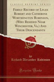 Title: Family Record of Lyles Robert and Catherine Worthington Robinson, (Who Resided Near Winchester, Va.) And Their Descendants (Classic Reprint), Author: Richard Alexander Robinson