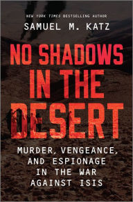 Title: No Shadows in the Desert: Murder, Vengeance, and Espionage in the War Against ISIS, Author: Samuel M. Katz