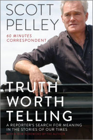 Title: Truth Worth Telling: A Reporter's Search for Meaning in the Stories of Our Times, Author: Scott Pelley