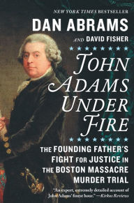 Title: John Adams Under Fire: The Founding Father's Fight for Justice in the Boston Massacre Murder Trial, Author: Dan Abrams
