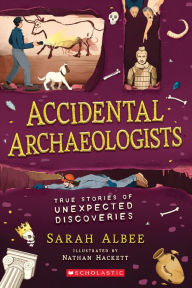 Title: Accidental Archaeologists: True Stories of Unexpected Discoveries, Author: Sarah Albee