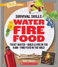 Title: Water, Fire, Food: Treat Water, Build a Fire in the Rain, Find Food in the Wild (A True Book: Survival Skills), Author: Diane Vukovic