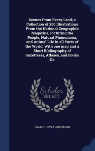 Scenes From Every Land; a Collection of 250 Illustrations From the National Geographic Magazine, Picturing the People, Natural Phenomena, and Animal Life in all Parts of the World. With one map and a Short Bibliography of Gazetteers, Atlases, and Books De