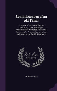 Reminiscences of an old Timer: A Recital of the Actual Events, Incidents, Trials, Hardships, Vicissitudes, Adventures, Perils, and Escapes of A Pioneer, Hunter, Miner and Scout of the Pacific Northwest