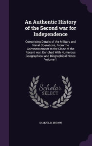 An Authentic History of the Second war for Independence: Comprising Details of the Military and Naval Operations, From the Commencement to the Close of the Recent war; Enriched With Numerous Geographical and Biographical Notes Volume 1