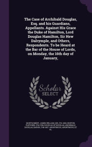 The Case of Archibald Douglas, Esq. and his Guardians, Appellants. Against His Grace the Duke of Hamilton, Lord Douglas Hamilton, Sir Hew Dalrymple, and Others, Respondents. To be Heard at the Bar of the House of Lords, on Monday, the 16th day of January,