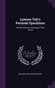 Lawson Tait's Perineal Operations: And An Essay On Curettage Of The Uterus