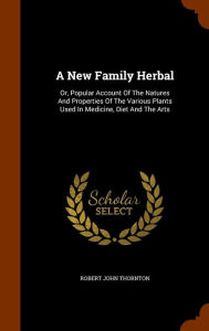 A New Family Herbal: Or, Popular Account Of The Natures And Properties Of The Various Plants Used In Medicine, Diet And The Arts