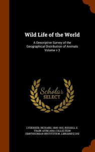 Wild Life of the World: A Descriptive Survey of the Geographical Distribution of Animals Volume v 3